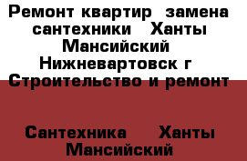 Ремонт квартир, замена сантехники - Ханты-Мансийский, Нижневартовск г. Строительство и ремонт » Сантехника   . Ханты-Мансийский